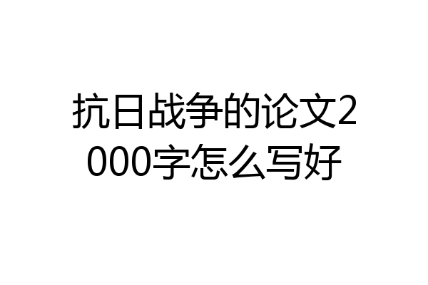抗日战争的论文2000字怎么写好