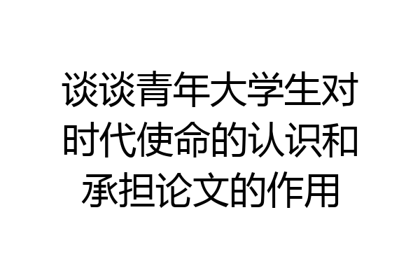 谈谈青年大学生对时代使命的认识和承担论文的作用