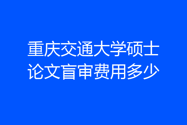 重庆交通大学硕士论文盲审费用多少