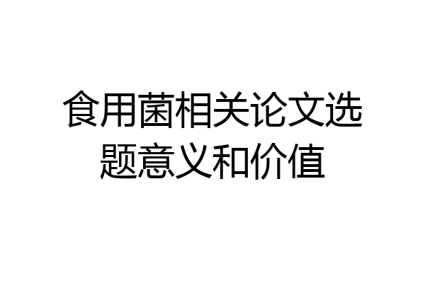 食用菌相关论文选题意义和价值