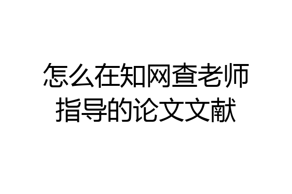 怎么在知网查老师指导的论文文献