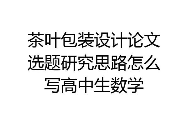 茶叶包装设计论文选题研究思路怎么写高中生数学