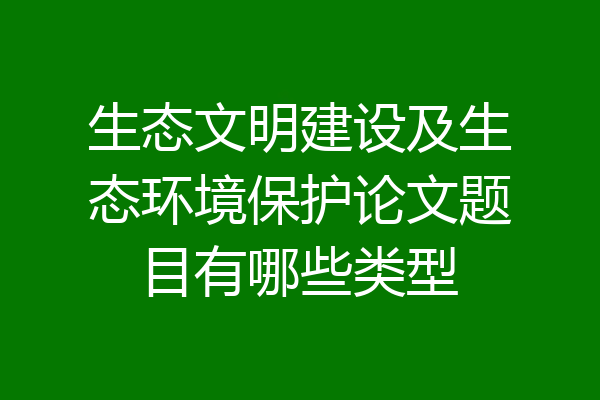 生态文明建设及生态环境保护论文题目有哪些类型