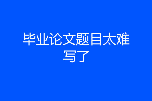 毕业论文题目太难写了