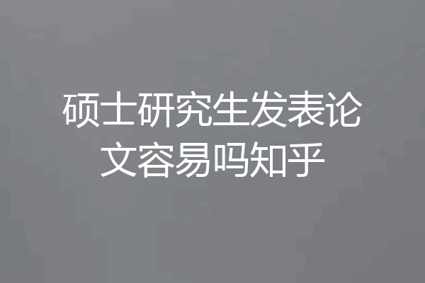 硕士研究生发表论文容易吗知乎