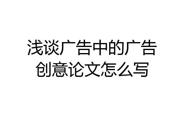 浅谈广告中的广告创意论文怎么写