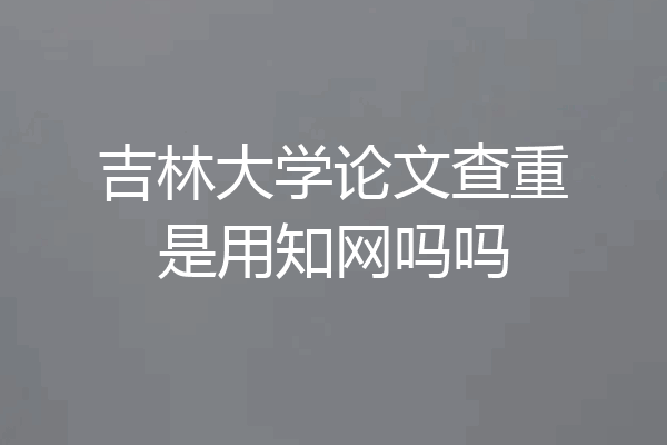 吉林大学论文查重是用知网吗吗