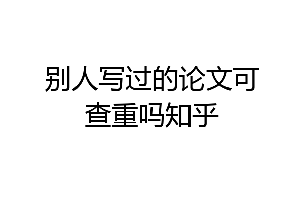 别人写过的论文可查重吗知乎