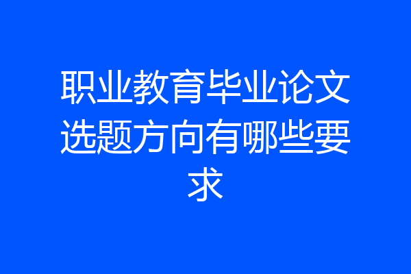 职业教育毕业论文选题方向有哪些要求