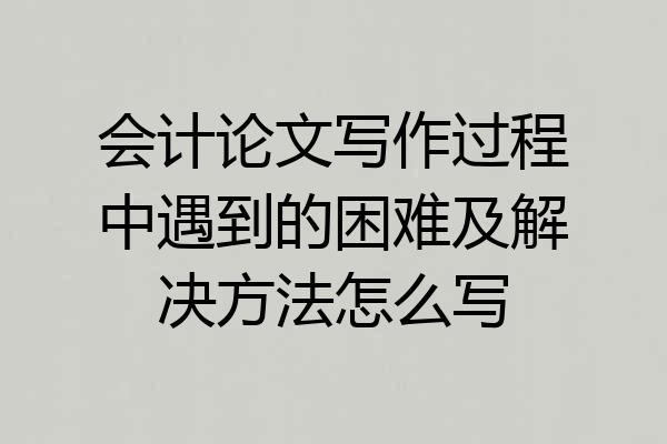 会计论文写作过程中遇到的困难及解决方法怎么写