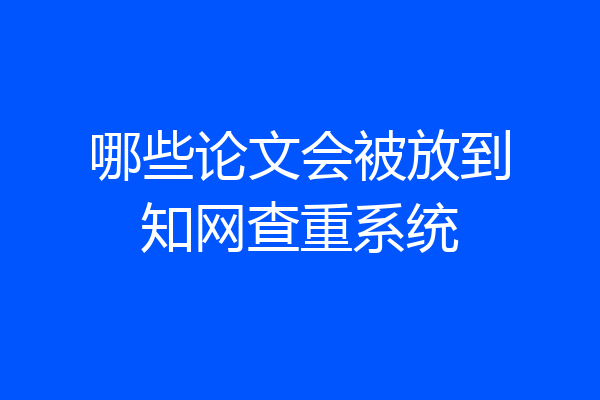 哪些论文会被放到知网查重系统