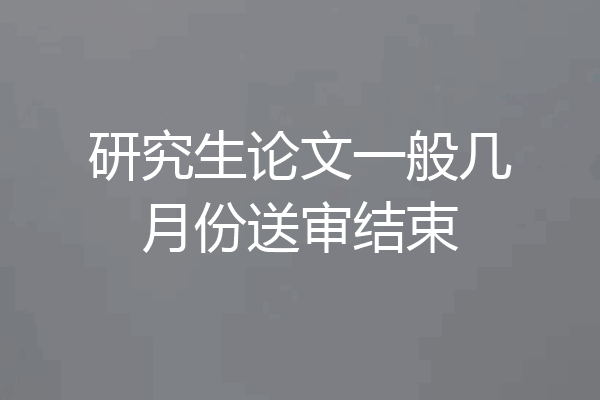 研究生论文一般几月份送审结束