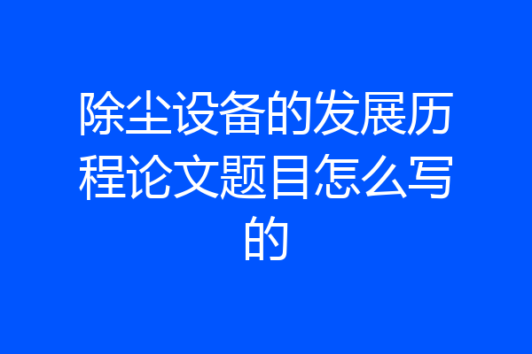 除尘设备的发展历程论文题目怎么写的