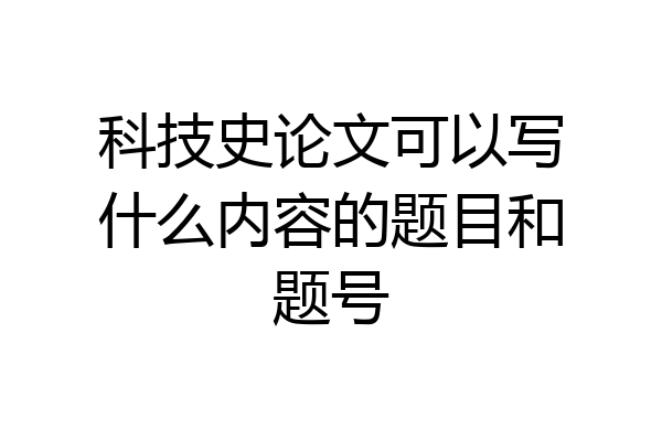 科技史论文可以写什么内容的题目和题号