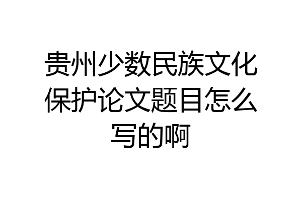 贵州少数民族文化保护论文题目怎么写的啊