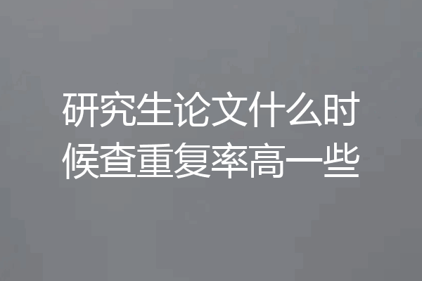 研究生论文什么时候查重复率高一些