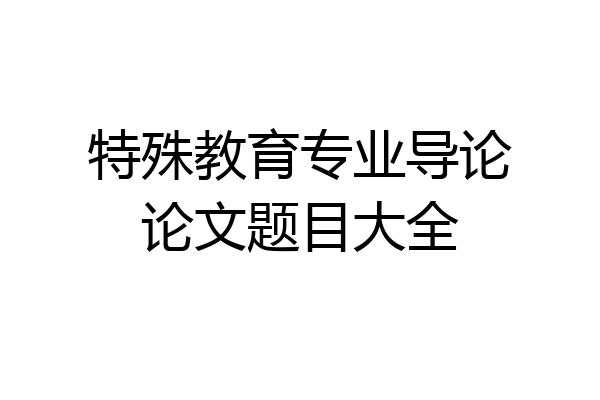 特殊教育专业导论论文题目大全