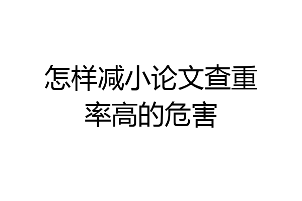 怎样减小论文查重率高的危害