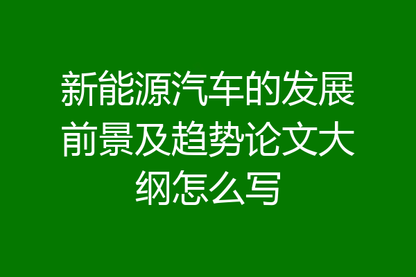 新能源汽车的发展前景及趋势论文大纲怎么写
