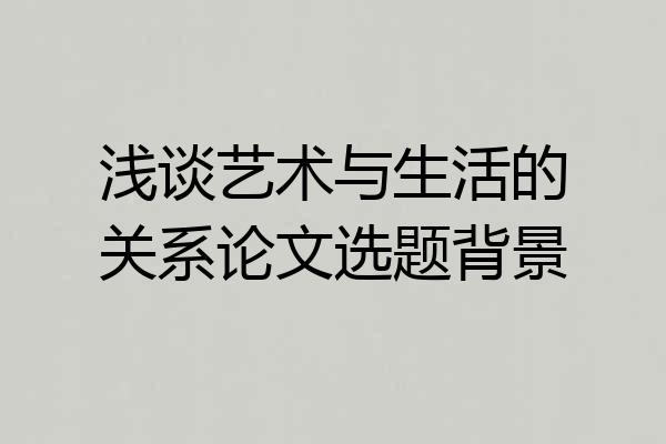 浅谈艺术与生活的关系论文选题背景