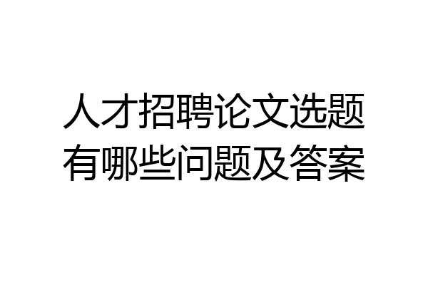 人才招聘论文选题有哪些问题及答案