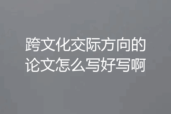 跨文化交际方向的论文怎么写好写啊