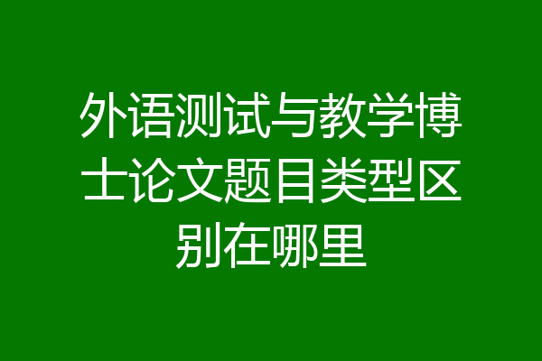 外语测试与教学博士论文题目类型区别在哪里