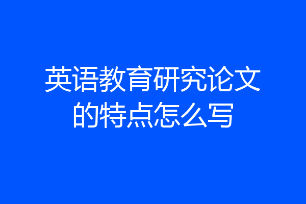英语教育研究论文的特点怎么写