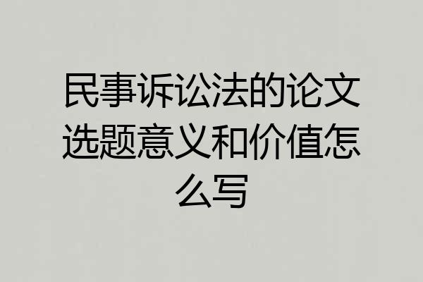 民事诉讼法的论文选题意义和价值怎么写