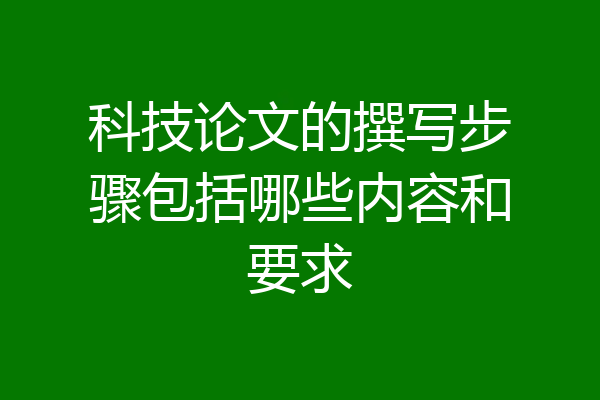 科技论文的撰写步骤包括哪些内容和要求
