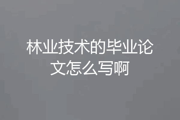 林业技术的毕业论文怎么写啊