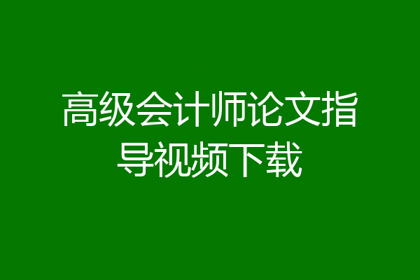 高级会计师论文指导视频下载