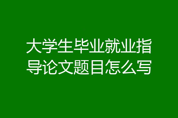 大学生毕业就业指导论文题目怎么写