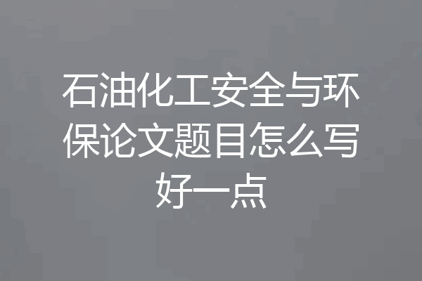 石油化工安全与环保论文题目怎么写好一点