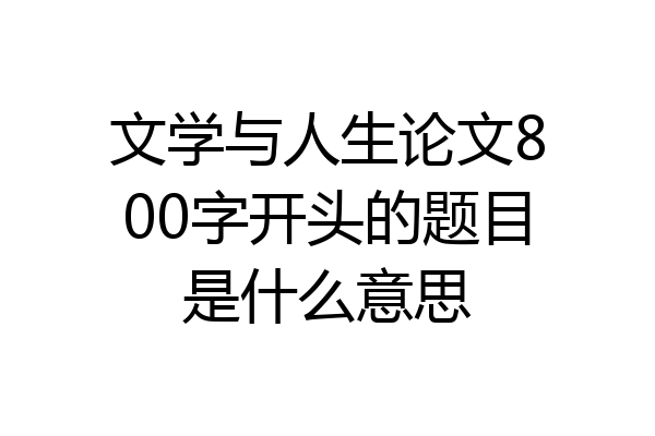 文学与人生论文800字开头的题目是什么意思