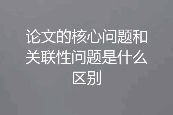 论文的核心问题和关联性问题是什么区别