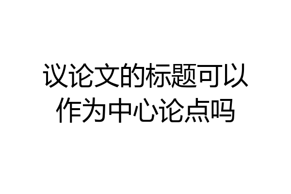 议论文的标题可以作为中心论点吗
