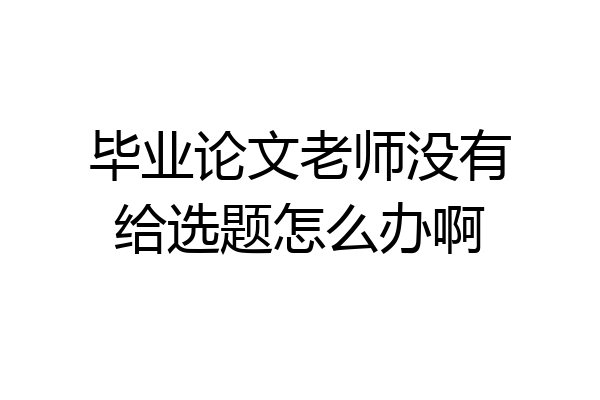 毕业论文老师没有给选题怎么办啊