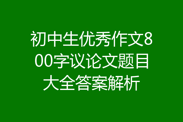 初中生优秀作文800字议论文题目大全答案解析