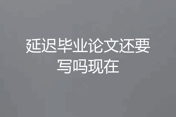 延迟毕业论文还要写吗现在