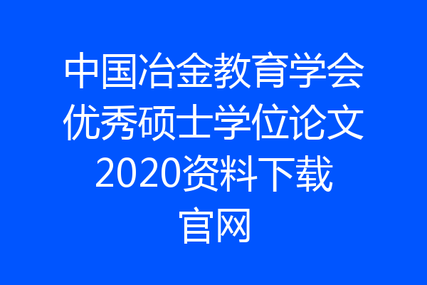 中国冶金教育学会优秀硕士学位论文2020资料下载官网