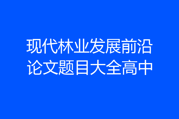 现代林业发展前沿论文题目大全高中