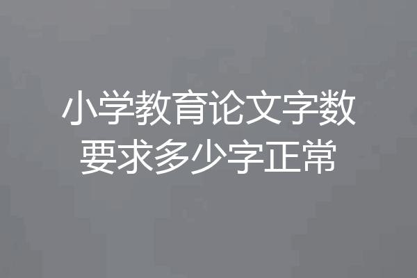 小学教育论文字数要求多少字正常