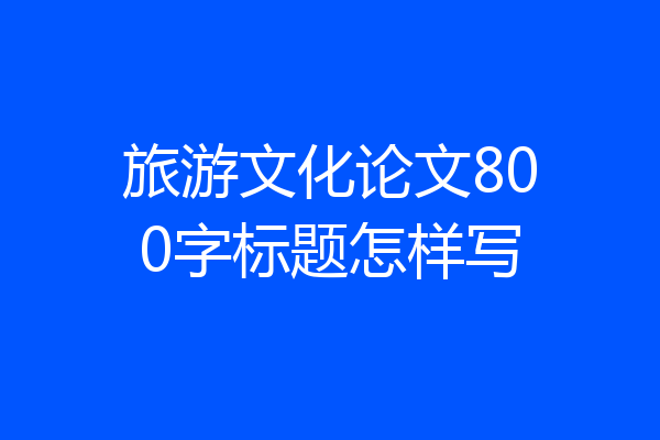 旅游文化论文800字标题怎样写