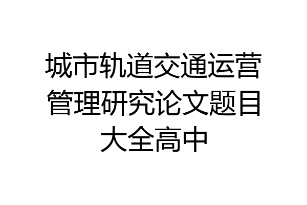 城市轨道交通运营管理研究论文题目大全高中