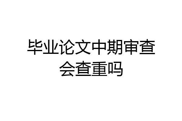 毕业论文中期审查会查重吗