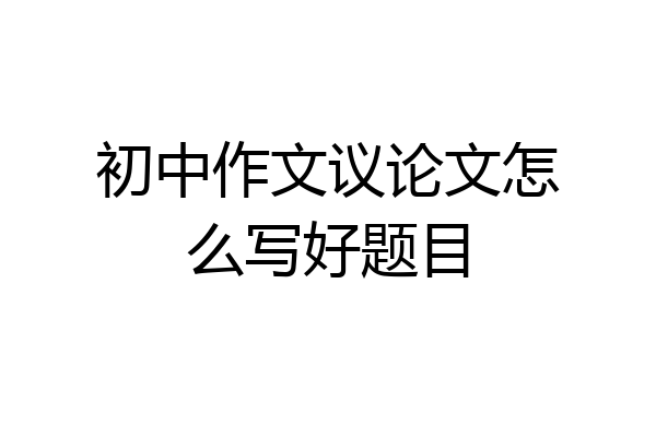 初中作文议论文怎么写好题目