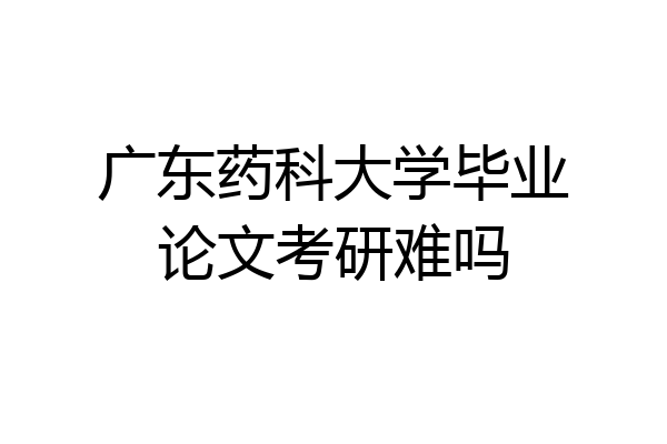 广东药科大学毕业论文考研难吗