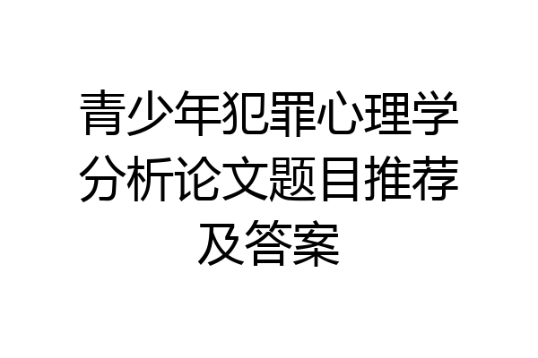 青少年犯罪心理学分析论文题目推荐及答案
