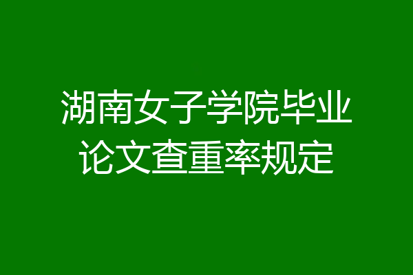湖南女子学院毕业论文查重率规定